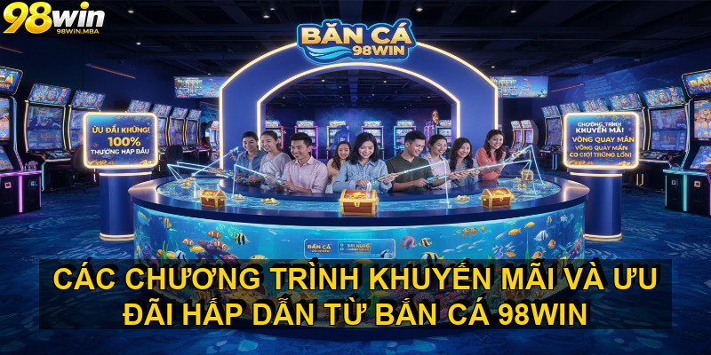 Các chương trình khuyến mãi và ưu đãi hấp dẫn từ BẮN CÁ 98WIN