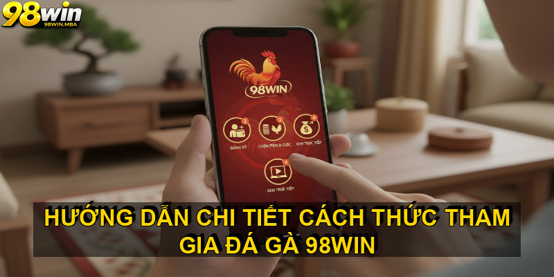 Hướng Dẫn Chi Tiết Cách Thức Tham Gia Đá Gà 98WIN