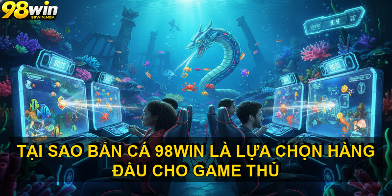 Tại sao BẮN CÁ 98WIN là lựa chọn hàng đầu cho game thủ