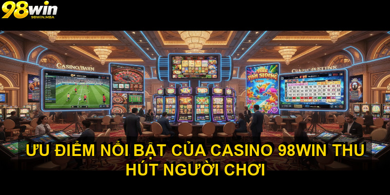 Ưu điểm nổi bật của CASINO 98WIN thu hút người chơi